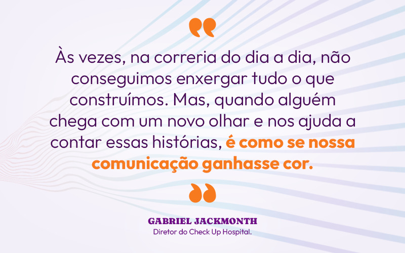 Card com texto:  “Às vezes, na rotina do dia a dia corrida, a gente não consegue notar quanto a gente faz, quanto a gente entrega ao hospital e quanto a gente cuida das pessoas. A Âme vem com uma equipe disposta a construir juntos, interessada, com novos insights. É como se eu pegasse uma tela preta e branca e colorisse, com várias cores, e aí no final você tem um desenho muito melhor do que aquilo que você estava sendo capaz de enxergar.” - Gabriel Jackmonth - Check UP Hospital.